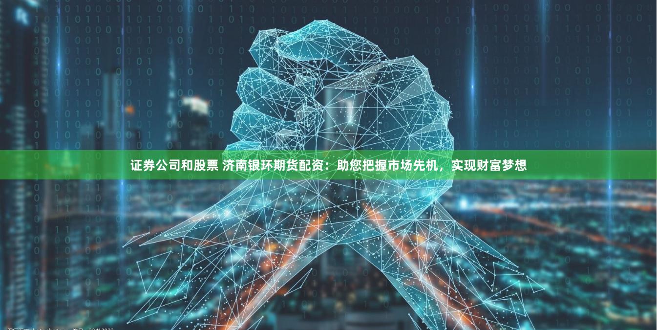 证券公司和股票 济南银环期货配资：助您把握市场先机，实现财富梦想