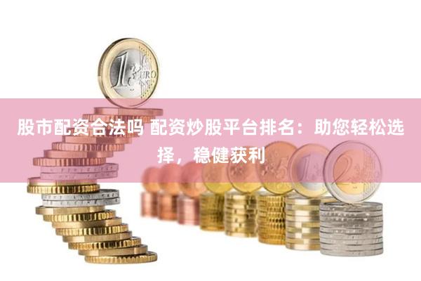 股市配资合法吗 配资炒股平台排名：助您轻松选择，稳健获利