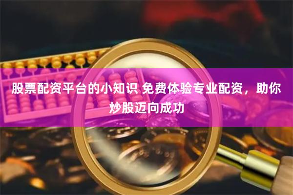 股票配资平台的小知识 免费体验专业配资，助你炒股迈向成功