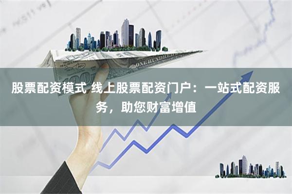 股票配资模式 线上股票配资门户：一站式配资服务，助您财富增值