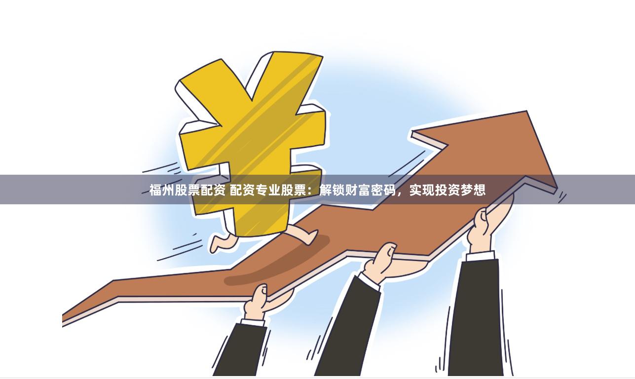 福州股票配资 配资专业股票：解锁财富密码，实现投资梦想