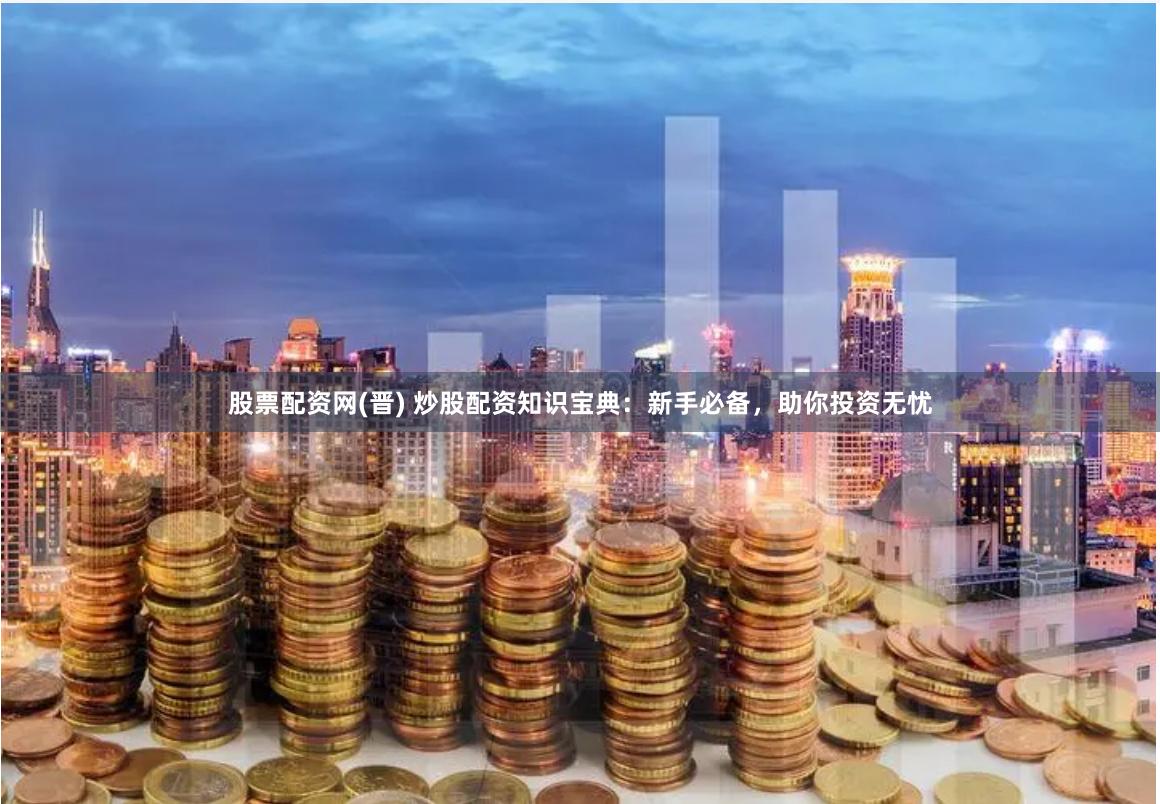 股票配资网(晋) 炒股配资知识宝典：新手必备，助你投资无忧