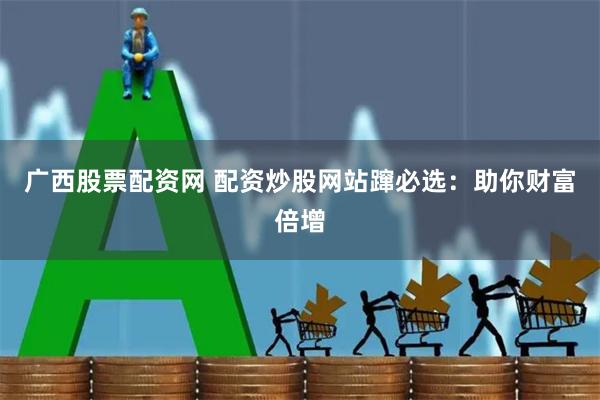 广西股票配资网 配资炒股网站蹿必选：助你财富倍增
