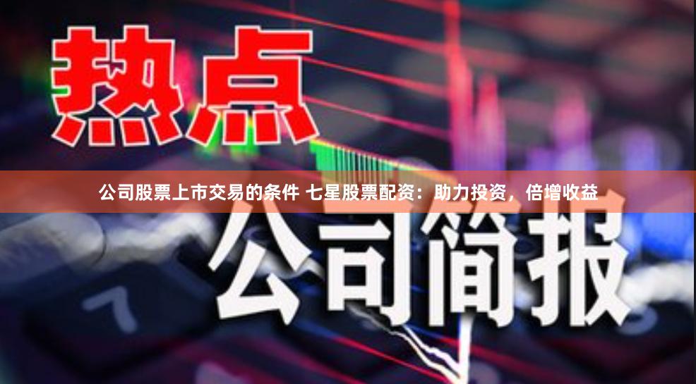 公司股票上市交易的条件 七星股票配资：助力投资，倍增收益