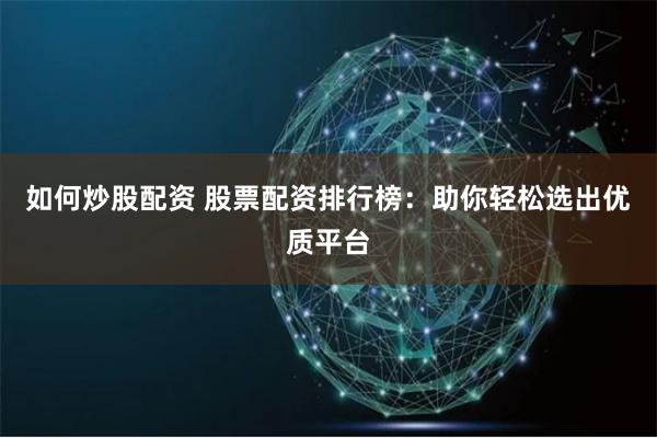 如何炒股配资 股票配资排行榜：助你轻松选出优质平台