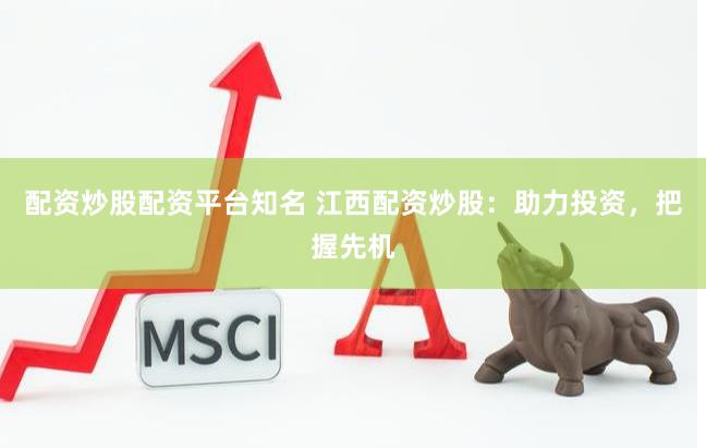 配资炒股配资平台知名 江西配资炒股：助力投资，把握先机