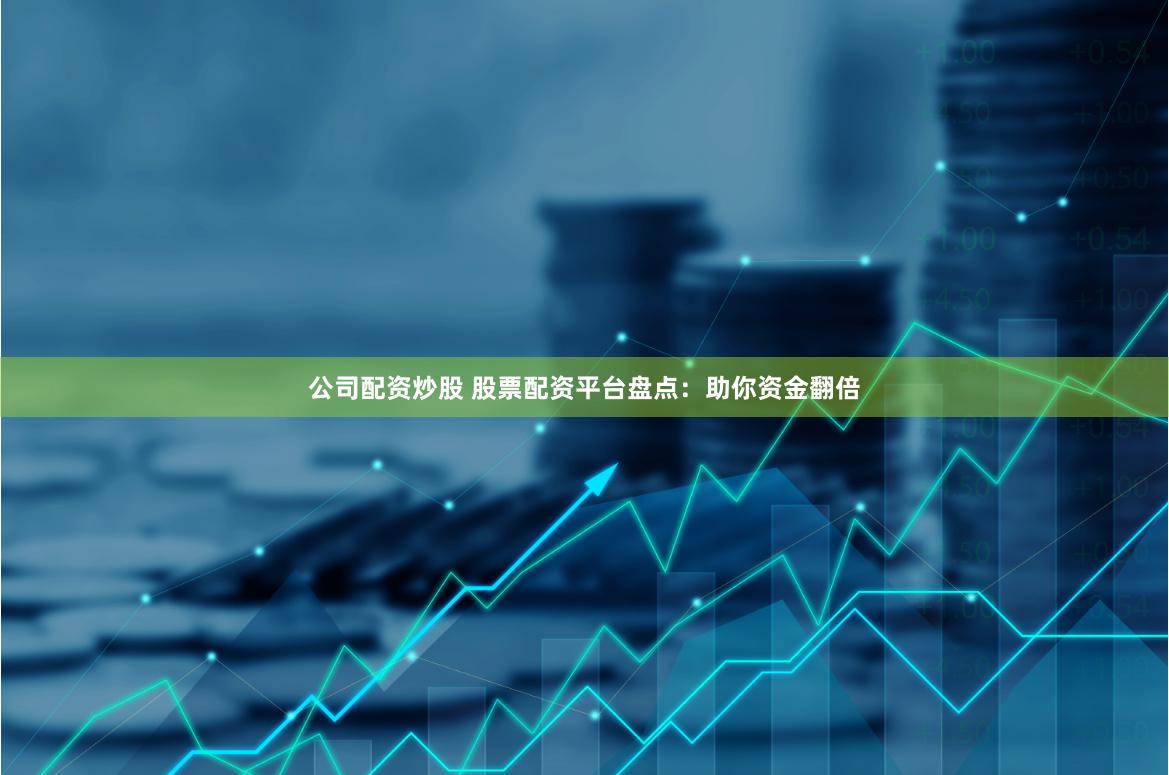 公司配资炒股 股票配资平台盘点：助你资金翻倍