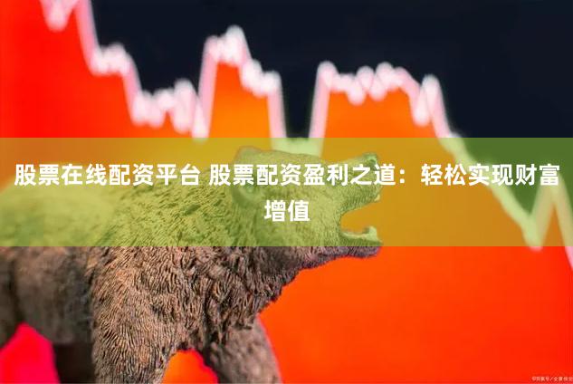 股票在线配资平台 股票配资盈利之道：轻松实现财富增值