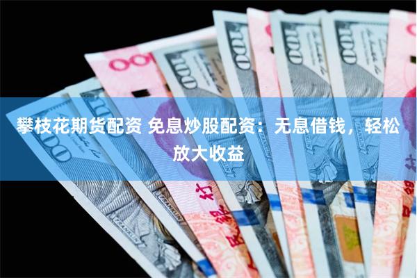攀枝花期货配资 免息炒股配资：无息借钱，轻松放大收益