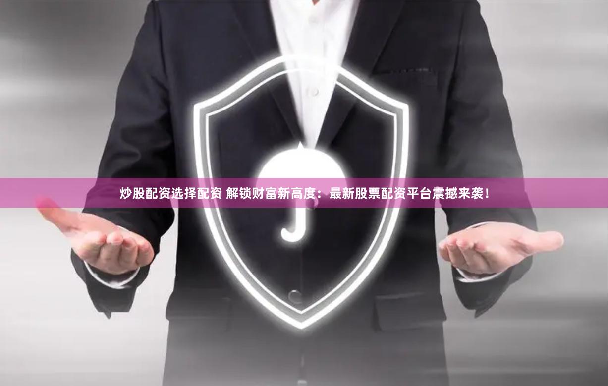 炒股配资选择配资 解锁财富新高度：最新股票配资平台震撼来袭！
