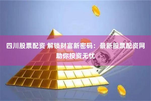 四川股票配资 解锁财富新密码：最新股票配资网助你投资无忧