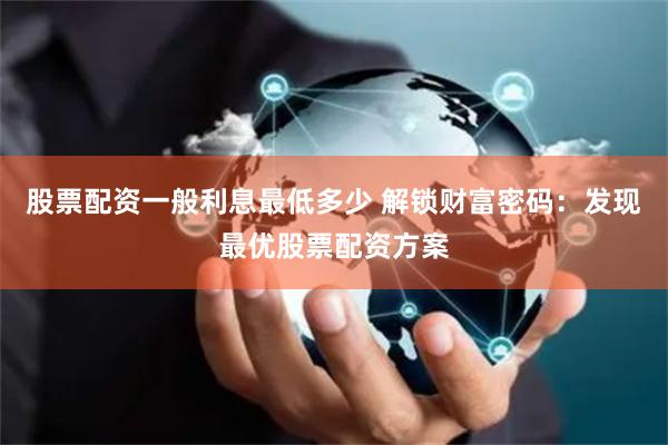 股票配资一般利息最低多少 解锁财富密码：发现最优股票配资方案
