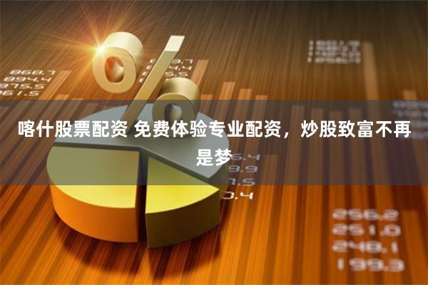 喀什股票配资 免费体验专业配资，炒股致富不再是梦
