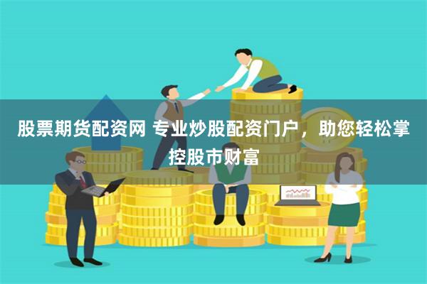 股票期货配资网 专业炒股配资门户，助您轻松掌控股市财富