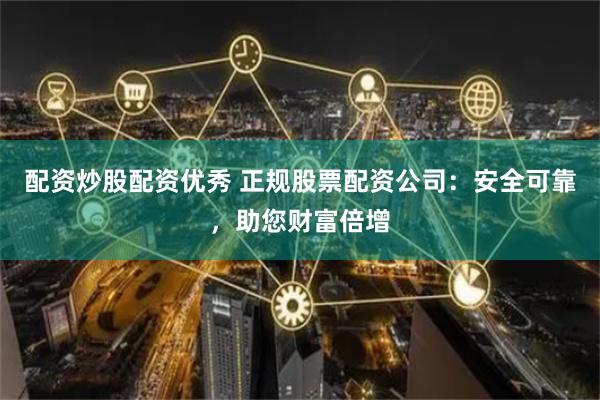 配资炒股配资优秀 正规股票配资公司：安全可靠，助您财富倍增