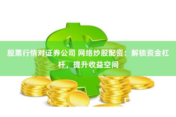股票行情对证券公司 网络炒股配资：解锁资金杠杆，提升收益空间