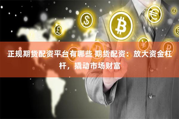 正规期货配资平台有哪些 期货配资：放大资金杠杆，撬动市场财富