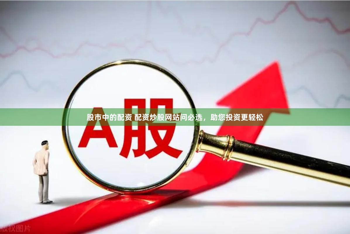 股市中的配资 配资炒股网站问必选，助您投资更轻松