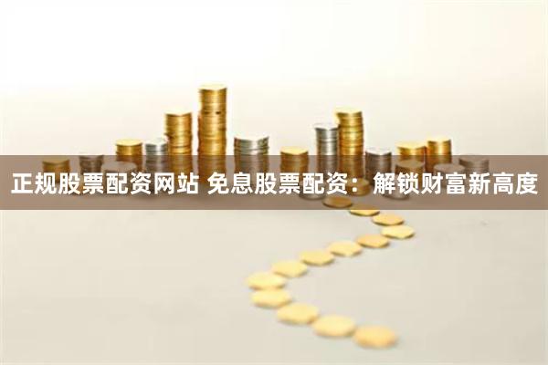 正规股票配资网站 免息股票配资：解锁财富新高度