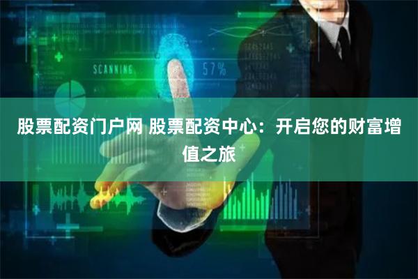 股票配资门户网 股票配资中心：开启您的财富增值之旅