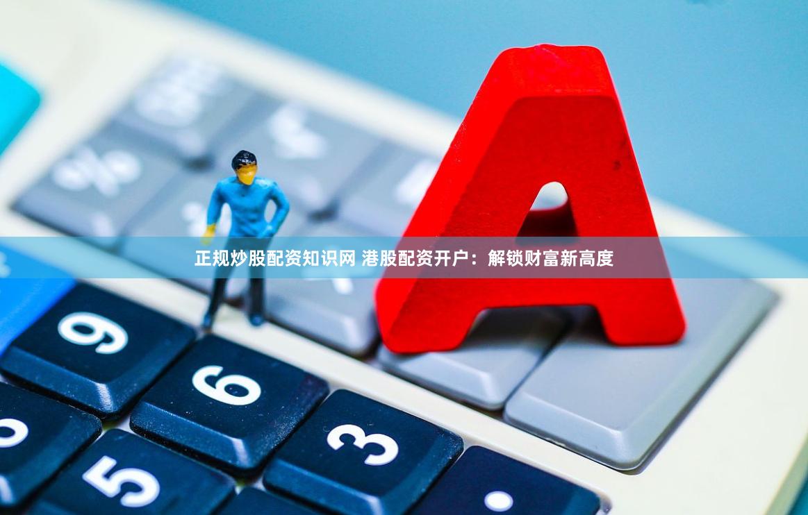 正规炒股配资知识网 港股配资开户：解锁财富新高度