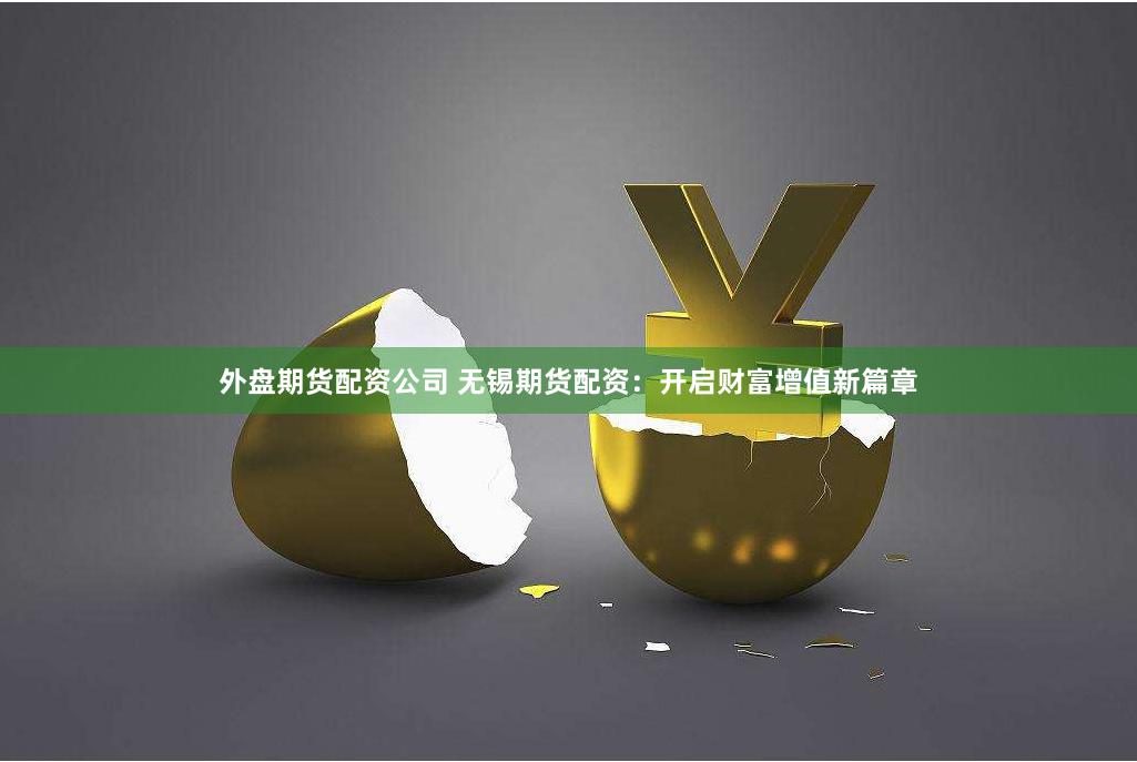 外盘期货配资公司 无锡期货配资：开启财富增值新篇章