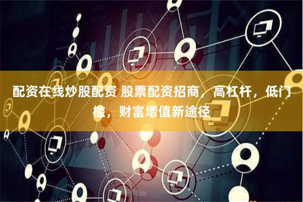 配资在线炒股配资 股票配资招商，高杠杆，低门槛，财富增值新途径