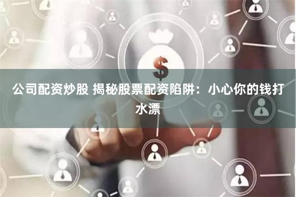 公司配资炒股 揭秘股票配资陷阱：小心你的钱打水漂
