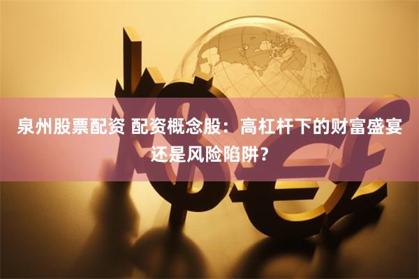 泉州股票配资 配资概念股：高杠杆下的财富盛宴还是风险陷阱？