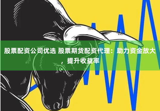 股票配资公司优选 股票期货配资代理：助力资金放大，提升收益率