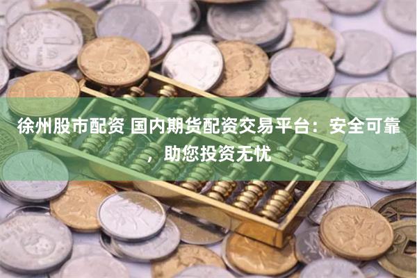 徐州股市配资 国内期货配资交易平台：安全可靠，助您投资无忧