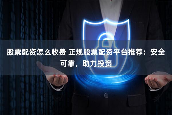 股票配资怎么收费 正规股票配资平台推荐：安全可靠，助力投资