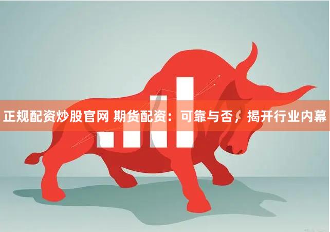 正规配资炒股官网 期货配资：可靠与否，揭开行业内幕