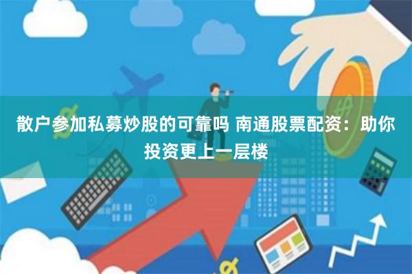散户参加私募炒股的可靠吗 南通股票配资：助你投资更上一层楼