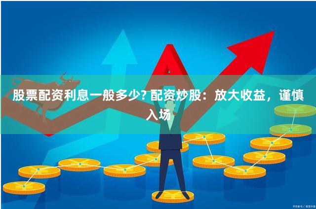 股票配资利息一般多少? 配资炒股：放大收益，谨慎入场