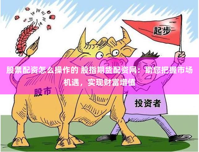 股票配资怎么操作的 股指期货配资网：助您把握市场机遇，实现财富增值
