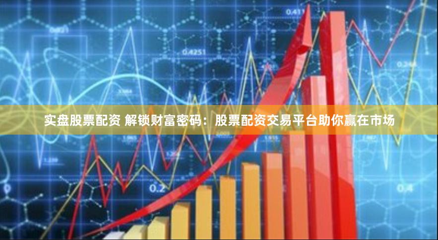 实盘股票配资 解锁财富密码：股票配资交易平台助你赢在市场