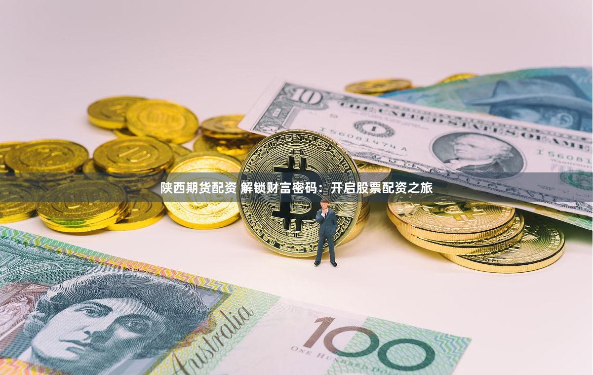 陕西期货配资 解锁财富密码：开启股票配资之旅