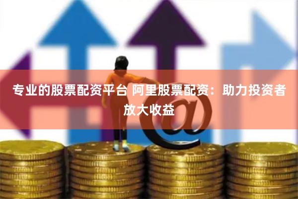 专业的股票配资平台 阿里股票配资：助力投资者放大收益