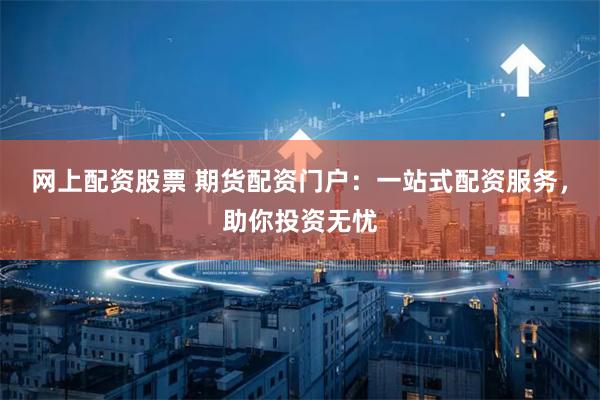 网上配资股票 期货配资门户：一站式配资服务，助你投资无忧