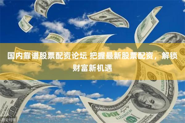 国内靠谱股票配资论坛 把握最新股票配资，解锁财富新机遇