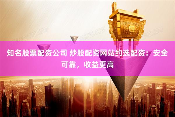 知名股票配资公司 炒股配资网站约选配资：安全可靠，收益更高
