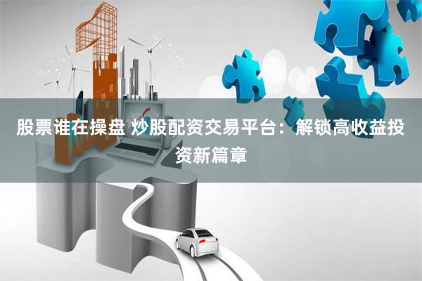 股票谁在操盘 炒股配资交易平台：解锁高收益投资新篇章