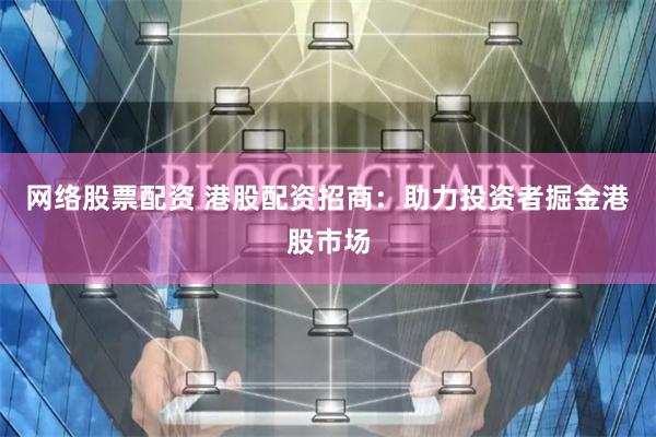 网络股票配资 港股配资招商：助力投资者掘金港股市场