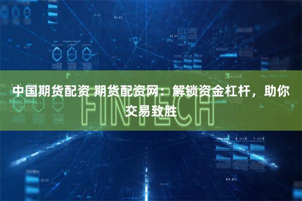 中国期货配资 期货配资网：解锁资金杠杆，助你交易致胜
