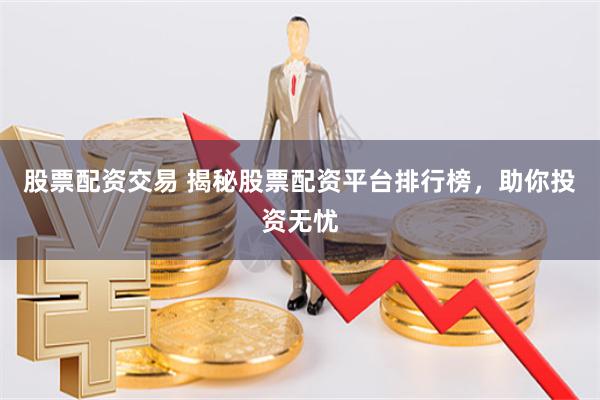 股票配资交易 揭秘股票配资平台排行榜，助你投资无忧