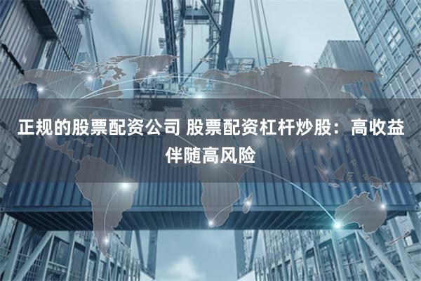 正规的股票配资公司 股票配资杠杆炒股：高收益伴随高风险