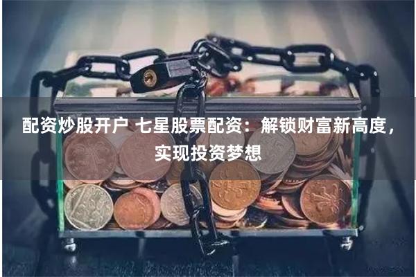 配资炒股开户 七星股票配资：解锁财富新高度，实现投资梦想