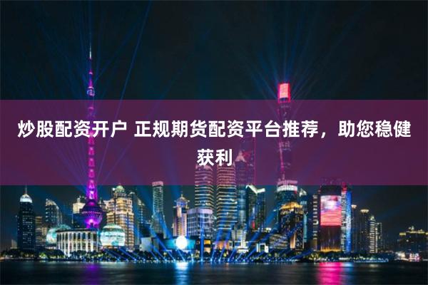 炒股配资开户 正规期货配资平台推荐，助您稳健获利