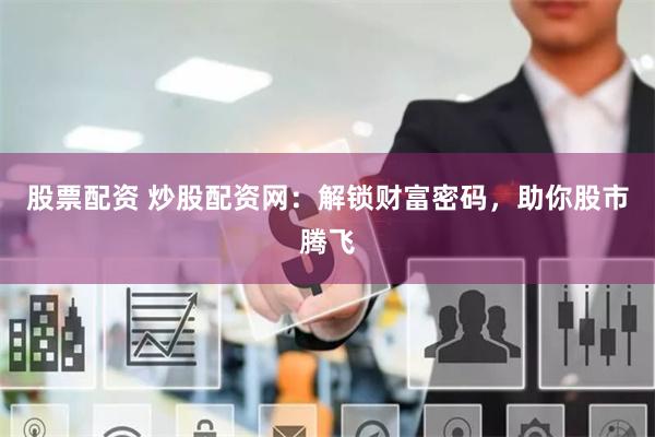 股票配资 炒股配资网：解锁财富密码，助你股市腾飞